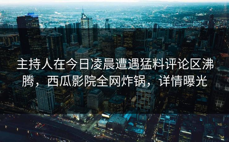 主持人在今日凌晨遭遇猛料评论区沸腾,西瓜影院全网炸锅,详情曝光 主持人在今日凌晨遭遇猛料评论区沸腾,西瓜影院全网炸锅,详情曝光