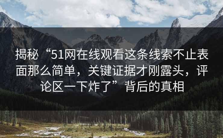 揭秘“51网在线观看这条线索不止表面那么简单，关键证据才刚露头，评论区一下炸了”背后的真相