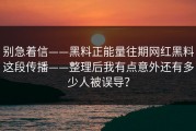 别急着信——黑料正能量往期网红黑料这段传播——整理后我有点意外还有多少人被误导？