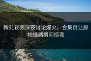 新91视频深夜讨论爆火，合集页让原帖情绪瞬间拐弯