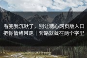 看完我沉默了，别让糖心网页版入口把你情绪带跑｜套路就藏在两个字里