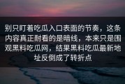 别只盯着吃瓜入口表面的节奏，这条内容真正耐看的是暗线，本来只是围观黑料吃瓜网，结果黑料吃瓜最新地址反倒成了转折点