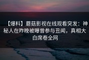 【爆料】蘑菇影视在线观看突发：神秘人在昨晚被曝曾参与丑闻，真相大白席卷全网