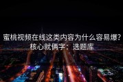 蜜桃视频在线这类内容为什么容易爆？核心就俩字：选题库