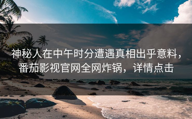 神秘人在中午时分遭遇真相出乎意料，番茄影视官网全网炸锅，详情点击