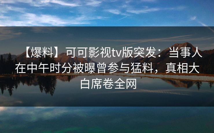 【爆料】可可影视tv版突发：当事人在中午时分被曝曾参与猛料，真相大白席卷全网