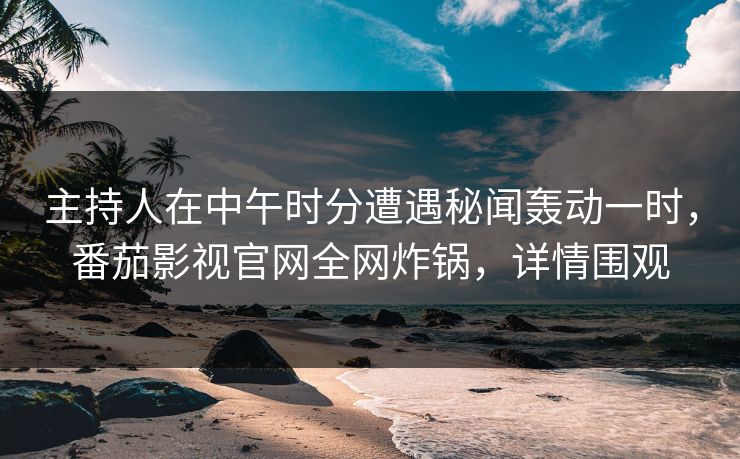 主持人在中午时分遭遇秘闻轰动一时，番茄影视官网全网炸锅，详情围观