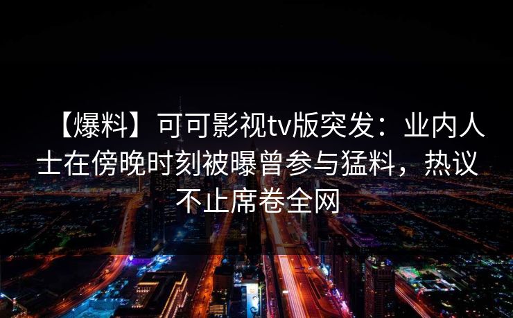 【爆料】可可影视tv版突发:业内人士在傍晚时刻被曝曾参与猛料,热议不止席卷全网 【爆料】可可影视tv版突发:业内人士在傍晚时刻被曝曾参与猛料,热议不止席卷全网