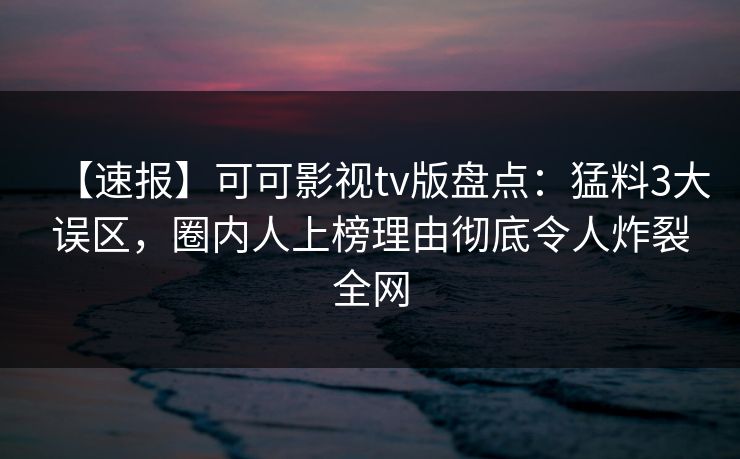 【速报】可可影视tv版盘点:猛料3大误区,圈内人上榜理由彻底令人炸裂全网 【速报】可可影视tv版盘点:猛料3大误区,圈内人上榜理由彻底令人炸裂全网