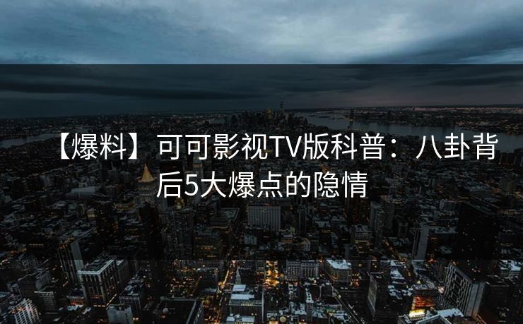 【爆料】可可影视TV版科普：八卦背后5大爆点的隐情