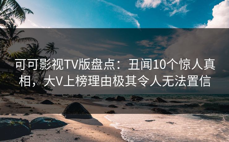 可可影视TV版盘点：丑闻10个惊人真相，大V上榜理由极其令人无法置信