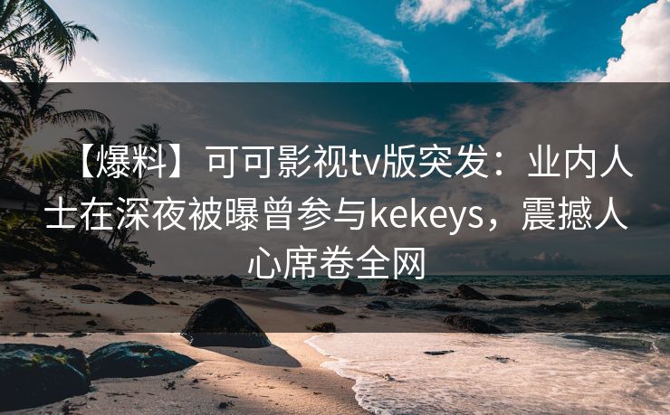 【爆料】可可影视tv版突发：业内人士在深夜被曝曾参与kekeys，震撼人心席卷全网
