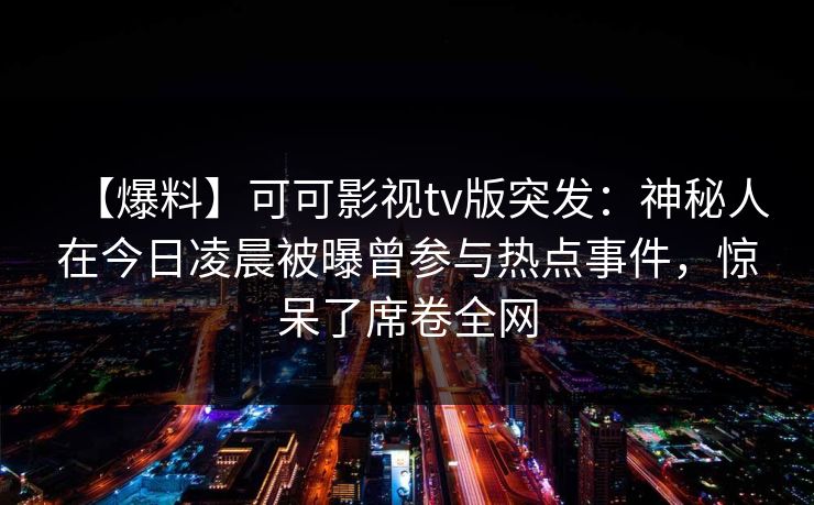 【爆料】可可影视tv版突发：神秘人在今日凌晨被曝曾参与热点事件，惊呆了席卷全网