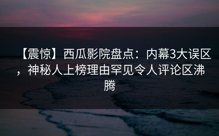 【震惊】西瓜影院盘点：内幕3大误区，神秘人上榜理由罕见令人评论区沸腾