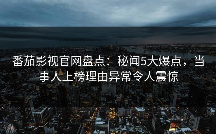 番茄影视官网盘点：秘闻5大爆点，当事人上榜理由异常令人震惊