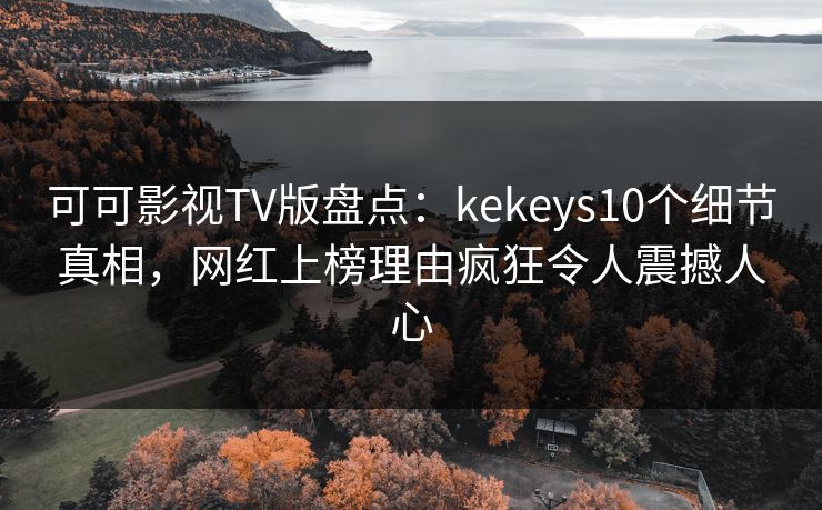 可可影视TV版盘点：kekeys10个细节真相，网红上榜理由疯狂令人震撼人心