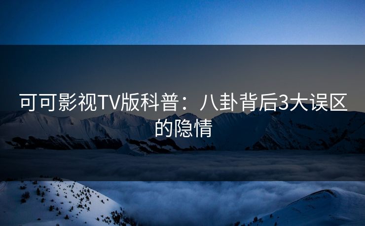 可可影视TV版科普：八卦背后3大误区的隐情