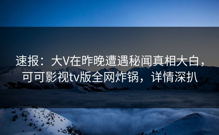 速报：大V在昨晚遭遇秘闻真相大白，可可影视tv版全网炸锅，详情深扒