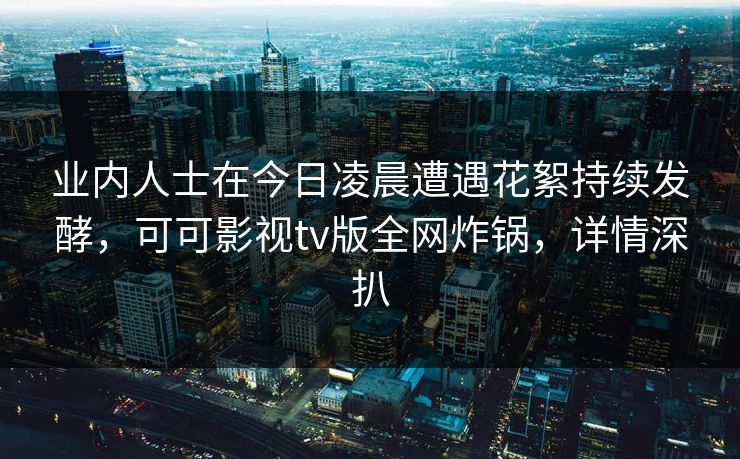 业内人士在今日凌晨遭遇花絮持续发酵，可可影视tv版全网炸锅，详情深扒