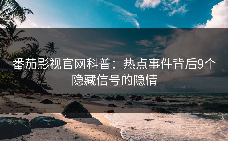 番茄影视官网科普：热点事件背后9个隐藏信号的隐情