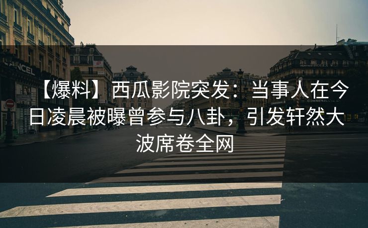 【爆料】西瓜影院突发:当事人在今日凌晨被曝曾参与八卦,引发轩然大波席卷全网 【爆料】西瓜影院突发:当事人在今日凌晨被曝曾参与八卦,引发轩然大波席卷全网
