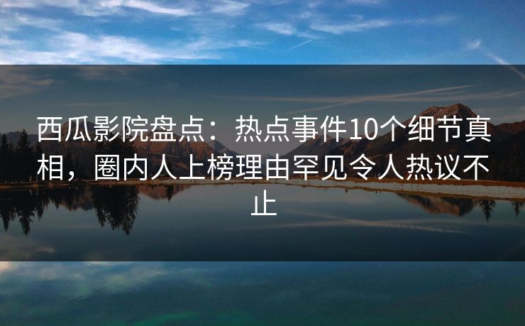 西瓜影院盘点：热点事件10个细节真相，圈内人上榜理由罕见令人热议不止