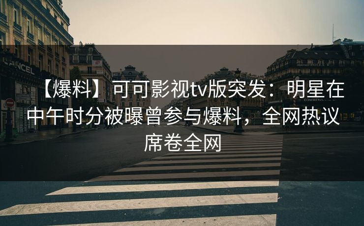 【爆料】可可影视tv版突发：明星在中午时分被曝曾参与爆料，全网热议席卷全网