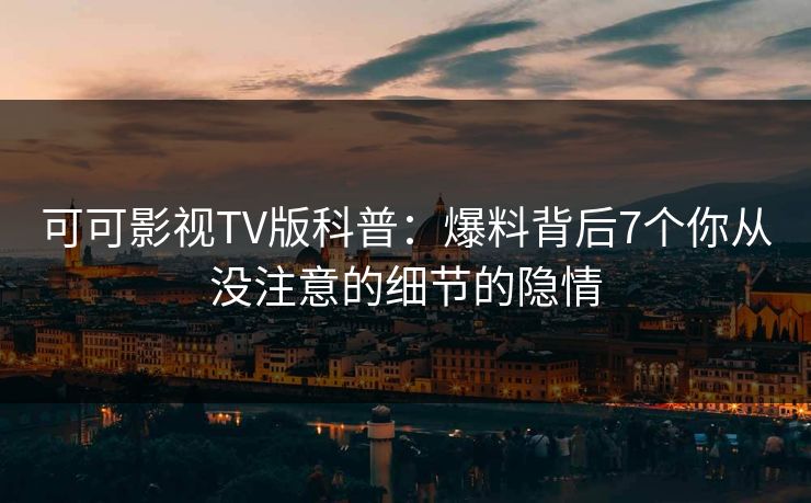可可影视TV版科普:爆料背后7个你从没注意的细节的隐情 可可影视TV版科普:爆料背后7个你从没注意的细节的隐情