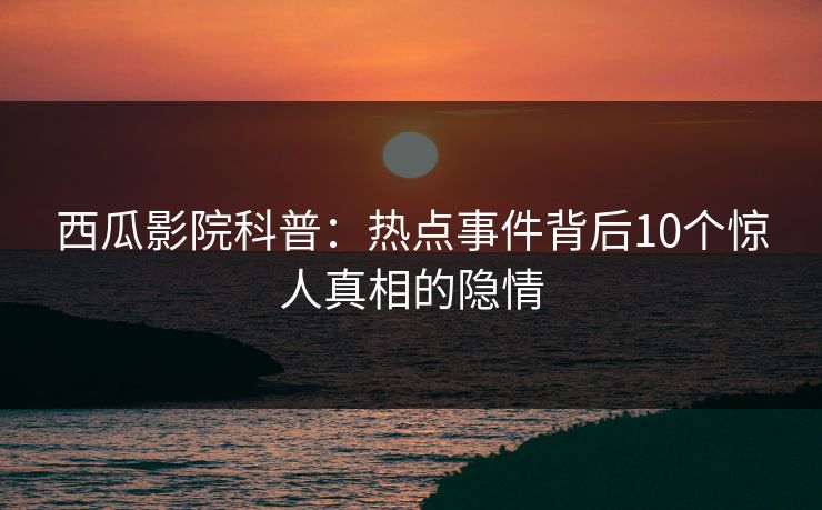 西瓜影院科普：热点事件背后10个惊人真相的隐情