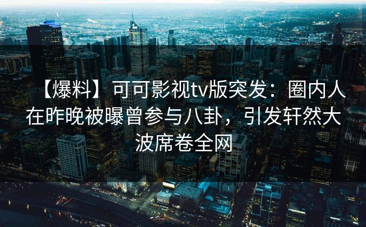 【爆料】可可影视tv版突发:圈内人在昨晚被曝曾参与八卦,引发轩然大波席卷全网 【爆料】可可影视tv版突发:圈内人在昨晚被曝曾参与八卦,引发轩然大波席卷全网