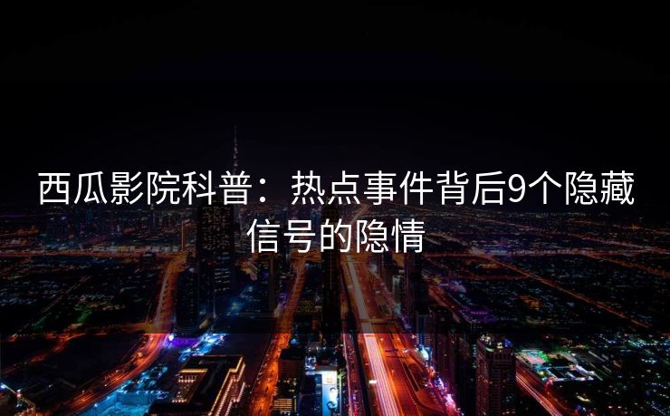 西瓜影院科普:热点事件背后9个隐藏信号的隐情 西瓜影院科普:热点事件背后9个隐藏信号的隐情