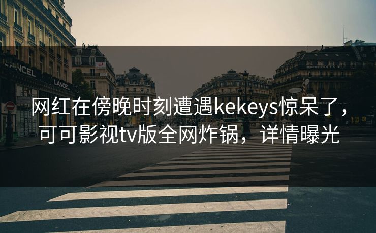 网红在傍晚时刻遭遇kekeys惊呆了，可可影视tv版全网炸锅，详情曝光