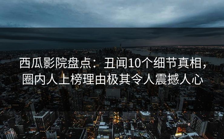 西瓜影院盘点：丑闻10个细节真相，圈内人上榜理由极其令人震撼人心