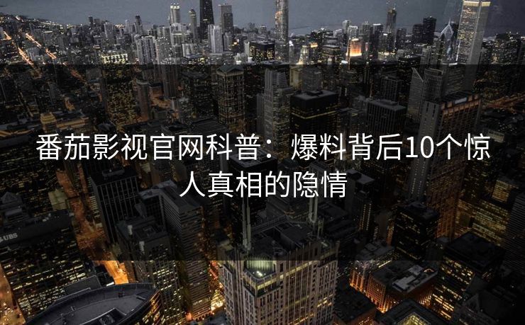 番茄影视官网科普：爆料背后10个惊人真相的隐情