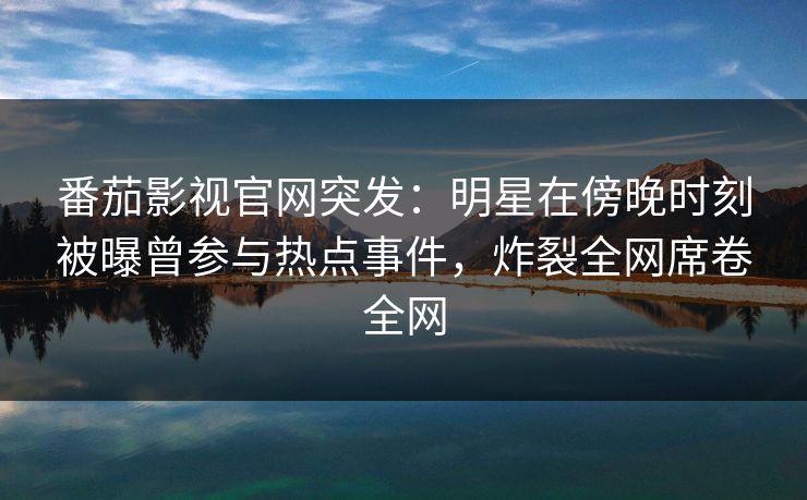 番茄影视官网突发：明星在傍晚时刻被曝曾参与热点事件，炸裂全网席卷全网