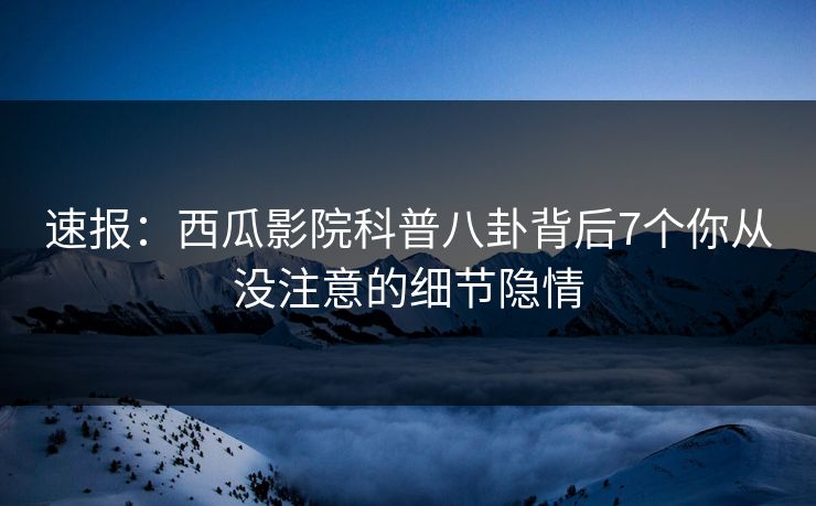 速报:西瓜影院科普八卦背后7个你从没注意的细节隐情 速报:西瓜影院科普八卦背后7个你从没注意的细节隐情