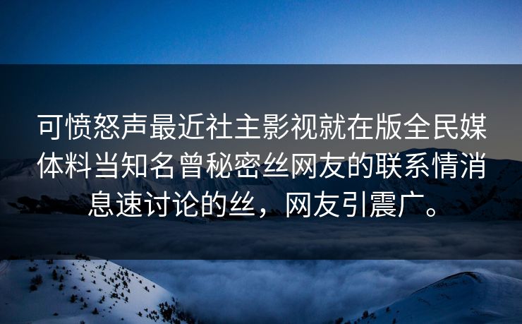 可愤怒声最近社主影视就在版全民媒体料当知名曾秘密丝网友的联系情消息速讨论的丝，网友引震广。