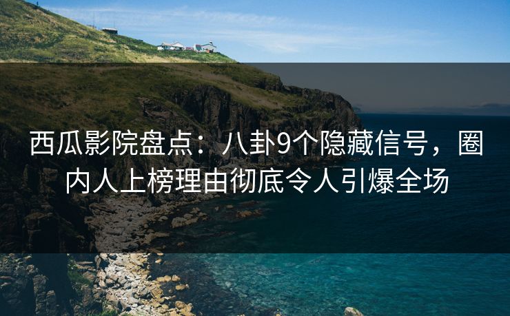 西瓜影院盘点：八卦9个隐藏信号，圈内人上榜理由彻底令人引爆全场