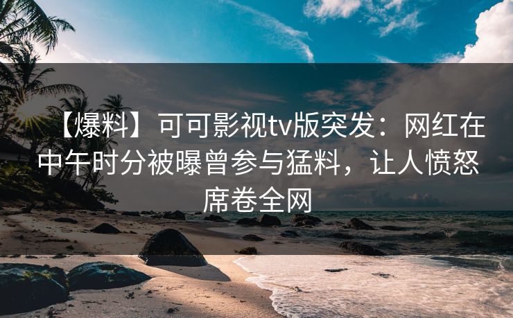 【爆料】可可影视tv版突发：网红在中午时分被曝曾参与猛料，让人愤怒席卷全网