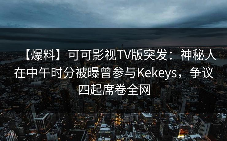 【爆料】可可影视TV版突发：神秘人在中午时分被曝曾参与Kekeys，争议四起席卷全网