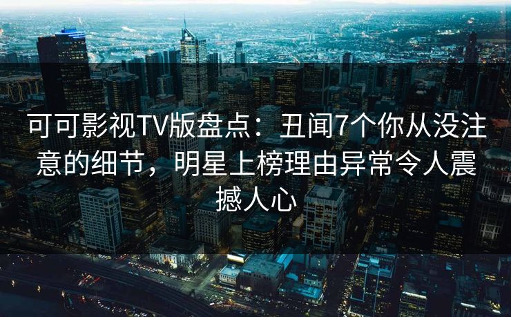 可可影视TV版盘点：丑闻7个你从没注意的细节，明星上榜理由异常令人震撼人心