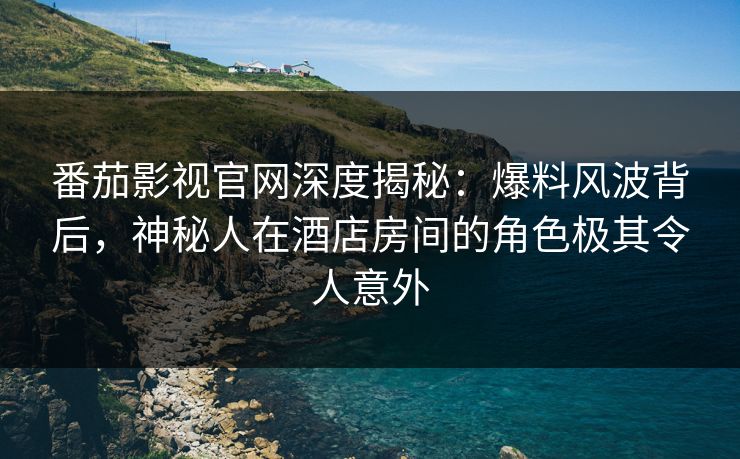 番茄影视官网深度揭秘:爆料风波背后,神秘人在酒店房间的角色极其令人意外 番茄影视官网深度揭秘:爆料风波背后,神秘人在酒店房间的角色极其令人意外