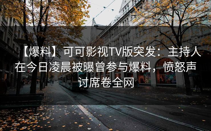 【爆料】可可影视TV版突发：主持人在今日凌晨被曝曾参与爆料，愤怒声讨席卷全网