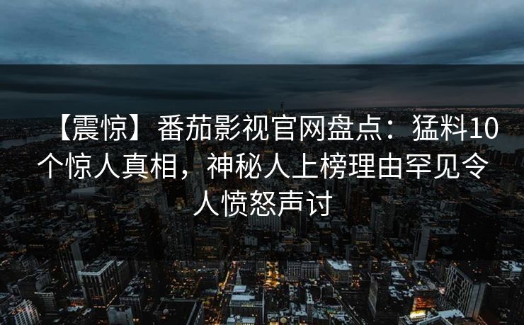【震惊】番茄影视官网盘点：猛料10个惊人真相，神秘人上榜理由罕见令人愤怒声讨