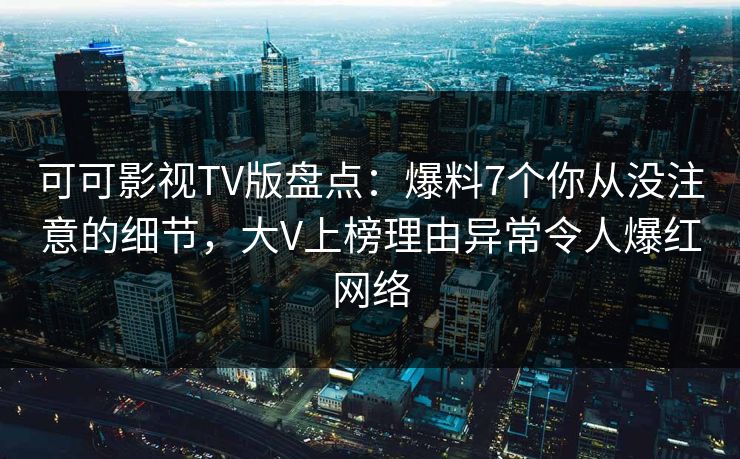 可可影视TV版盘点:爆料7个你从没注意的细节,大V上榜理由异常令人爆红网络 可可影视TV版盘点:爆料7个你从没注意的细节,大V上榜理由异常令人爆红网络