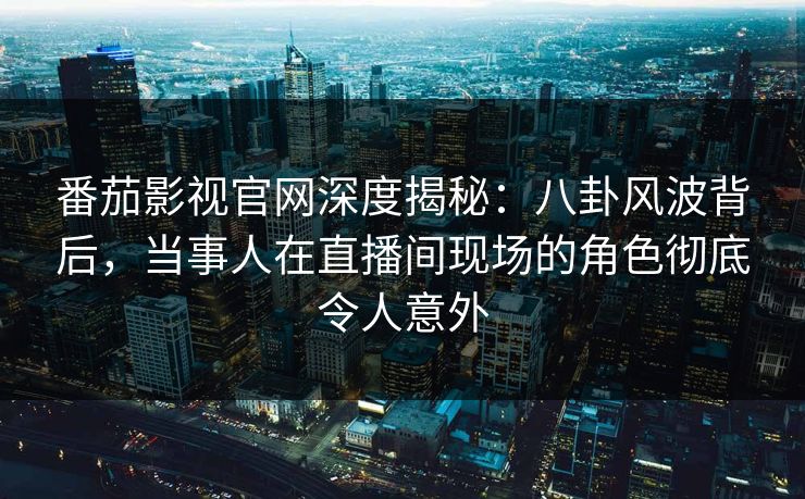 番茄影视官网深度揭秘:八卦风波背后,当事人在直播间现场的角色彻底令人意外 番茄影视官网深度揭秘:八卦风波背后,当事人在直播间现场的角色彻底令人意外