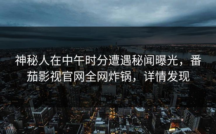神秘人在中午时分遭遇秘闻曝光,番茄影视官网全网炸锅,详情发现 神秘人在中午时分遭遇秘闻曝光,番茄影视官网全网炸锅,详情发现