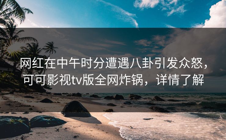 网红在中午时分遭遇八卦引发众怒，可可影视tv版全网炸锅，详情了解