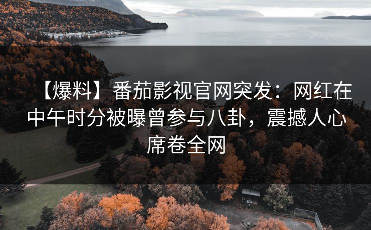 【爆料】番茄影视官网突发:网红在中午时分被曝曾参与八卦,震撼人心席卷全网 【爆料】番茄影视官网突发:网红在中午时分被曝曾参与八卦,震撼人心席卷全网