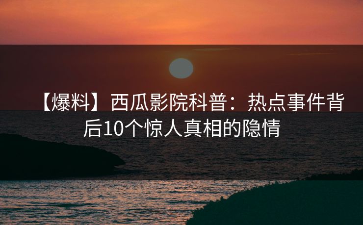 【爆料】西瓜影院科普：热点事件背后10个惊人真相的隐情